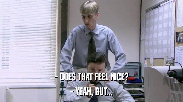 - DOES THAT FEEL NICE? - YEAH, BUT... 