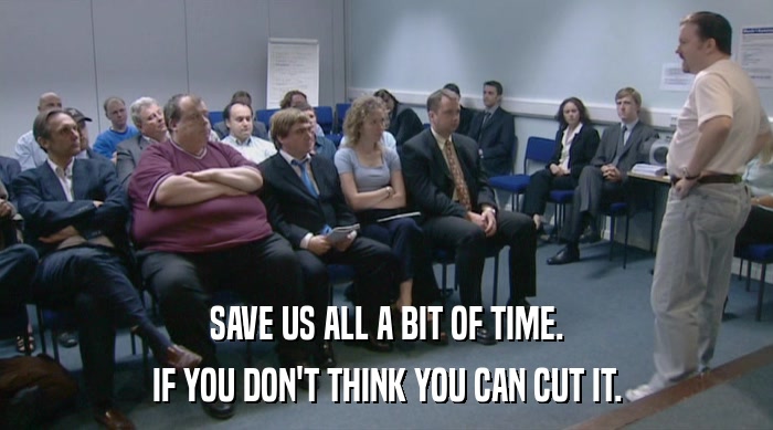 SAVE US ALL A BIT OF TIME.
 IF YOU DON'T THINK YOU CAN CUT IT. 