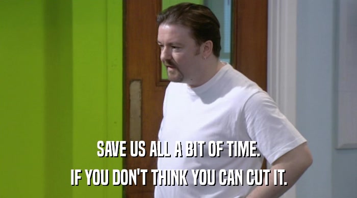 SAVE US ALL A BIT OF TIME.
 IF YOU DON'T THINK YOU CAN CUT IT. 