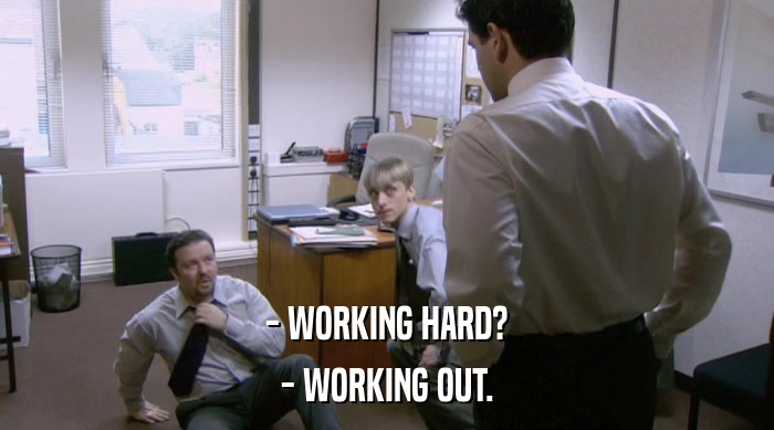 - WORKING HARD? - WORKING OUT. 