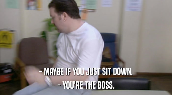 - MAYBE IF YOU JUST SIT DOWN. - YOU'RE THE BOSS. 
