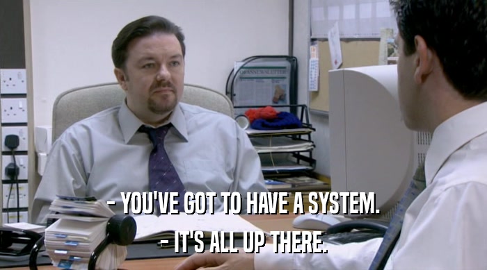 - YOU'VE GOT TO HAVE A SYSTEM.
 - IT'S ALL UP THERE. 