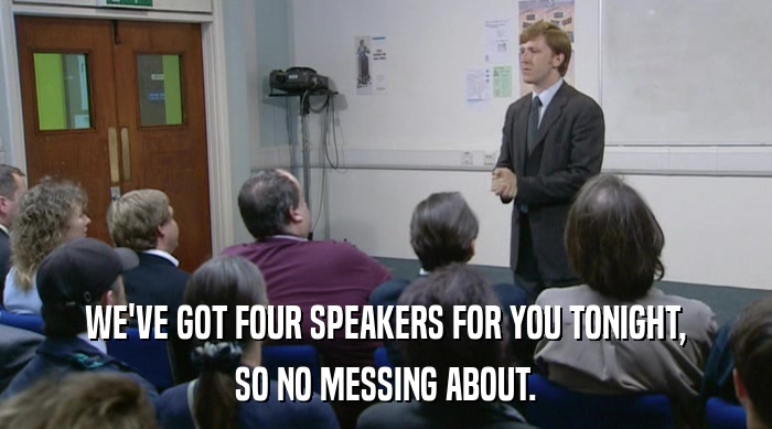 WE'VE GOT FOUR SPEAKERS FOR YOU TONIGHT, SO NO MESSING ABOUT. 
