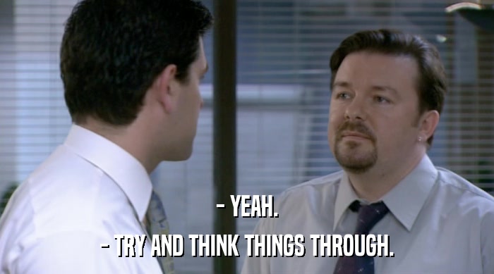 - YEAH. - TRY AND THINK THINGS THROUGH. 