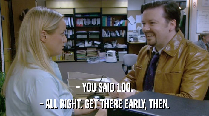 - YOU SAID 100. - ALL RIGHT. GET THERE EARLY, THEN. 