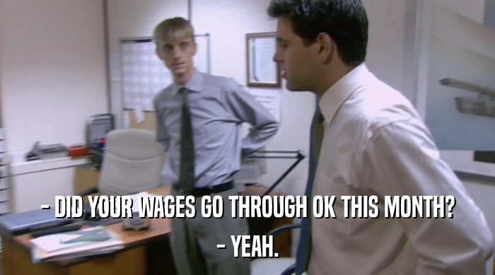 - DID YOUR WAGES GO THROUGH OK THIS MONTH? - YEAH. 