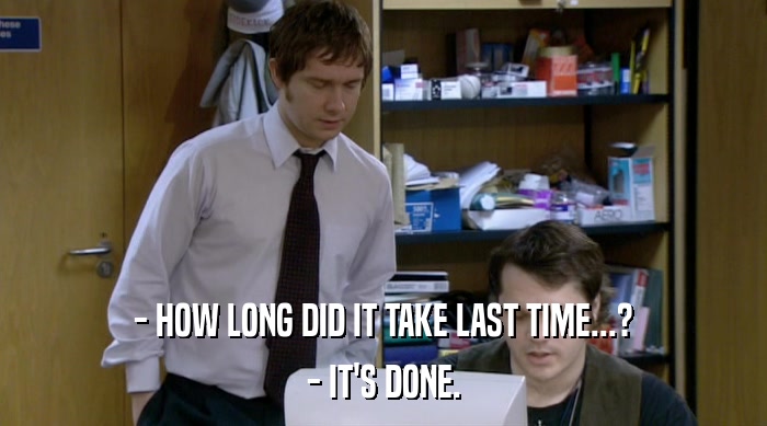 - HOW LONG DID IT TAKE LAST TIME...? - IT'S DONE. 