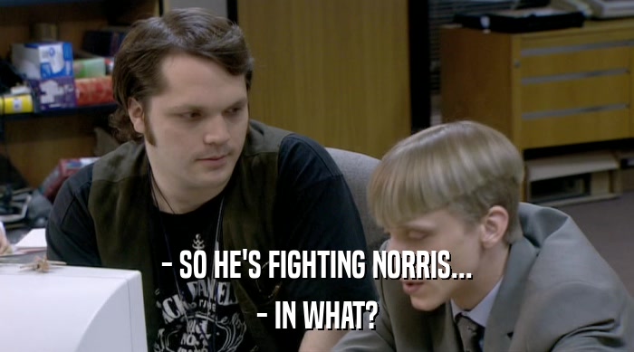 - SO HE'S FIGHTING NORRIS... - IN WHAT? 