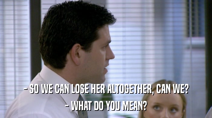 - SO WE CAN LOSE HER ALTOGETHER, CAN WE? - WHAT DO YOU MEAN? 