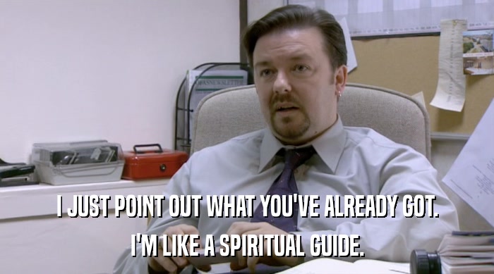 I JUST POINT OUT WHAT YOU'VE ALREADY GOT.
 I'M LIKE A SPIRITUAL GUIDE. 
