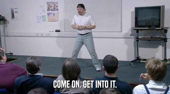 COME ON. GET INTO IT.  