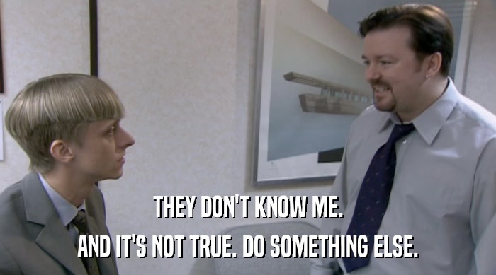 THEY DON'T KNOW ME. AND IT'S NOT TRUE. DO SOMETHING ELSE. 