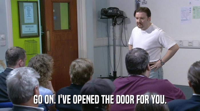 GO ON. I'VE OPENED THE DOOR FOR YOU.  