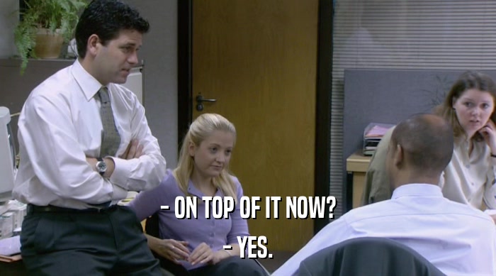 - ON TOP OF IT NOW? - YES. 