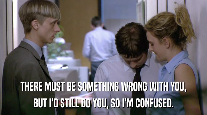 THERE MUST BE SOMETHING WRONG WITH YOU, BUT I'D STILL DO YOU, SO I'M CONFUSED. 