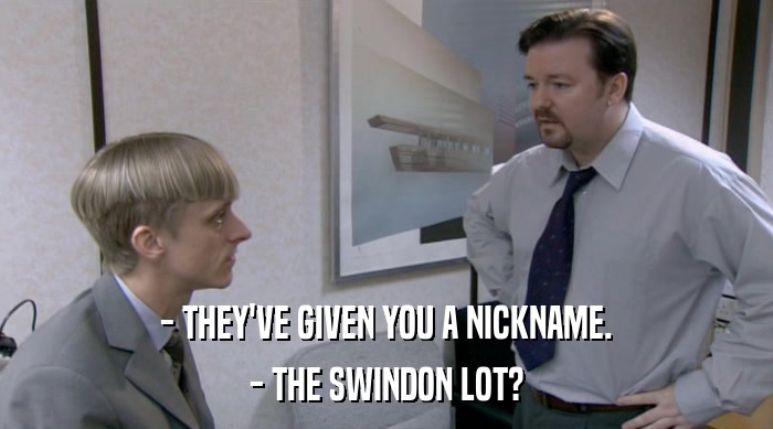 - THEY'VE GIVEN YOU A NICKNAME.
 - THE SWINDON LOT? 