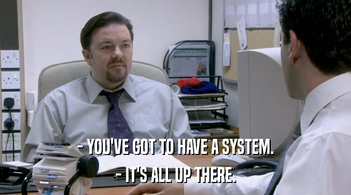 - YOU'VE GOT TO HAVE A SYSTEM.
 - IT'S ALL UP THERE. 