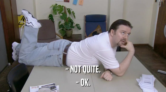 - NOT QUITE. - OK. 