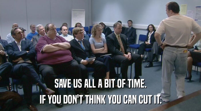 SAVE US ALL A BIT OF TIME. IF YOU DON'T THINK YOU CAN CUT IT. 