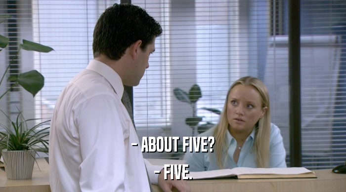 - ABOUT FIVE?
 - FIVE. 