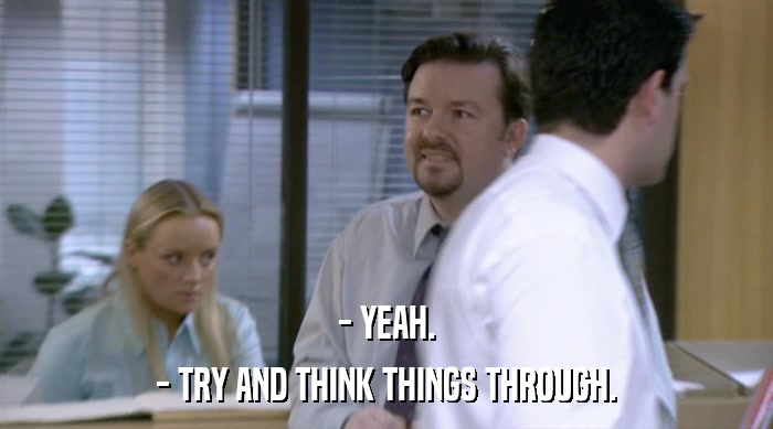 - YEAH. - TRY AND THINK THINGS THROUGH. 