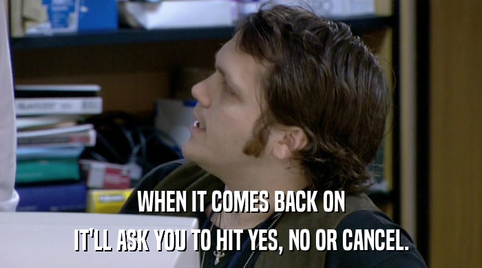 WHEN IT COMES BACK ON IT'LL ASK YOU TO HIT YES, NO OR CANCEL. 
