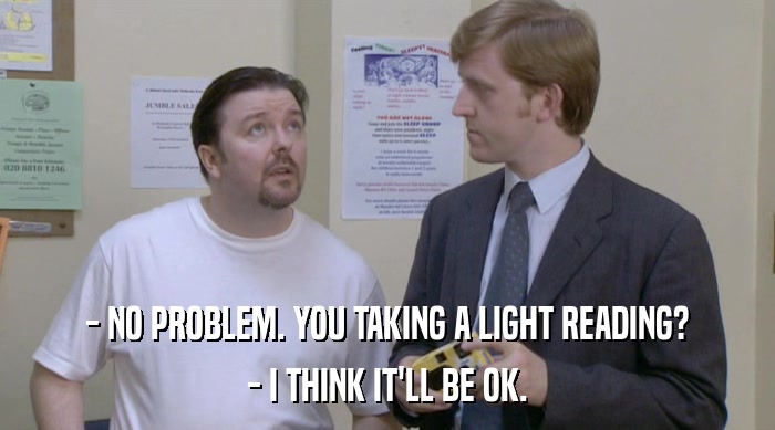 - NO PROBLEM. YOU TAKING A LIGHT READING? - I THINK IT'LL BE OK. 