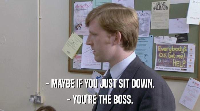- MAYBE IF YOU JUST SIT DOWN. - YOU'RE THE BOSS. 