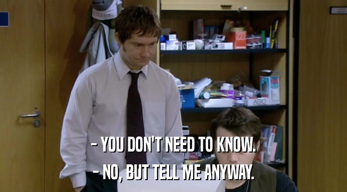 - YOU DON'T NEED TO KNOW. - NO, BUT TELL ME ANYWAY. 