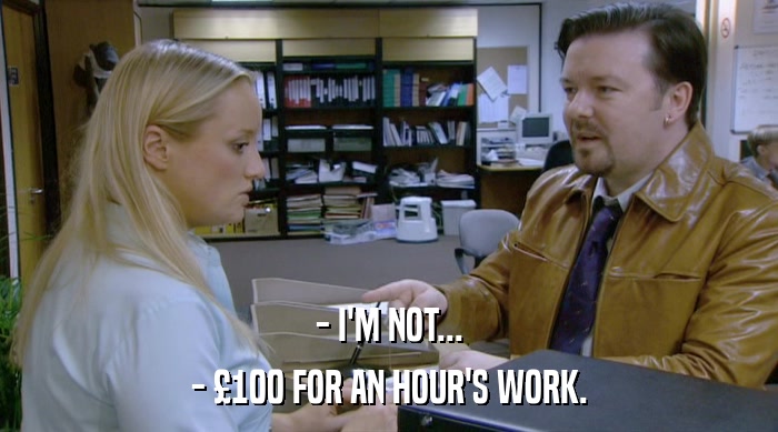- I'M NOT...
 - £100 FOR AN HOUR'S WORK. 