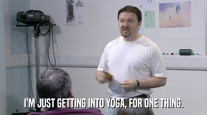 I'M JUST GETTING INTO YOGA, FOR ONE THING.  