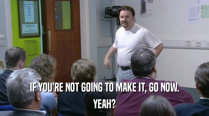IF YOU'RE NOT GOING TO MAKE IT, GO NOW. YEAH? 