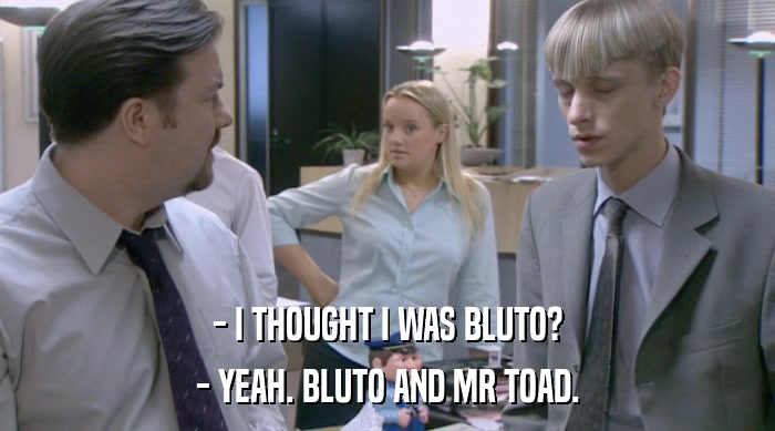 - I THOUGHT I WAS BLUTO? - YEAH. BLUTO AND MR TOAD. 