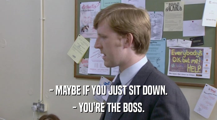- MAYBE IF YOU JUST SIT DOWN. - YOU'RE THE BOSS. 