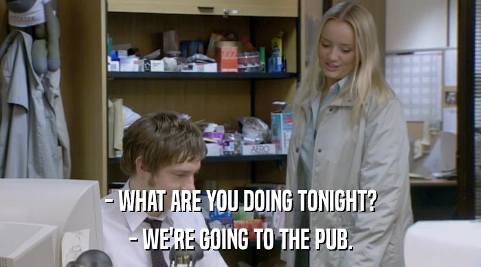- WHAT ARE YOU DOING TONIGHT? - WE'RE GOING TO THE PUB. 