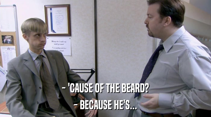 - 'CAUSE OF THE BEARD? - BECAUSE HE'S... 