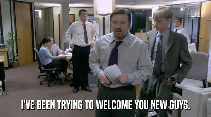 I'VE BEEN TRYING TO WELCOME YOU NEW GUYS.  