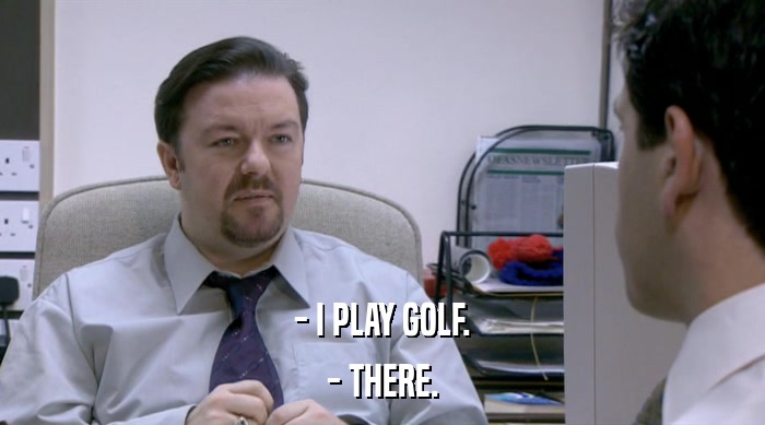 - I PLAY GOLF. - THERE. 