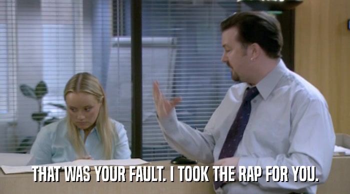THAT WAS YOUR FAULT. I TOOK THE RAP FOR YOU.  
