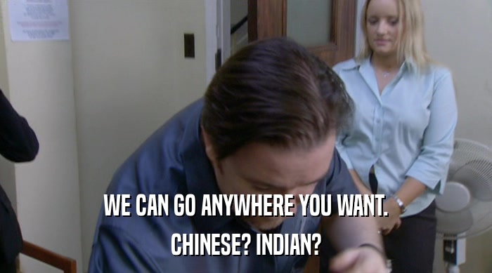 WE CAN GO ANYWHERE YOU WANT. CHINESE? INDIAN? 