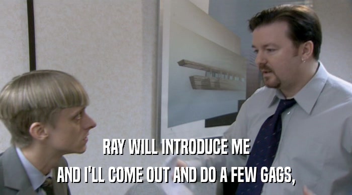 RAY WILL INTRODUCE ME
 AND I'LL COME OUT AND DO A FEW GAGS, 