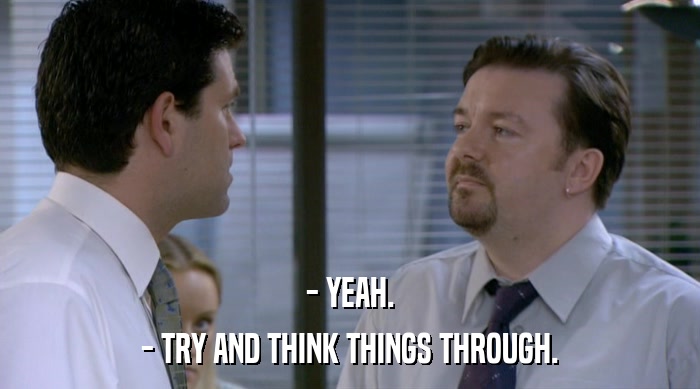 - YEAH.
 - TRY AND THINK THINGS THROUGH. 