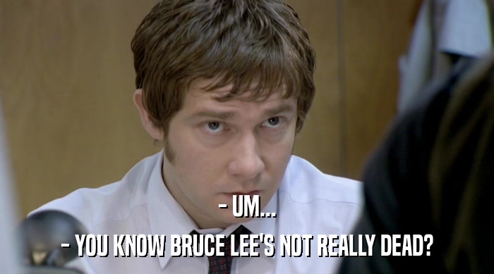 - UM... - YOU KNOW BRUCE LEE'S NOT REALLY DEAD? 