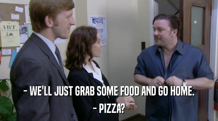 - WE'LL JUST GRAB SOME FOOD AND GO HOME. - PIZZA? 