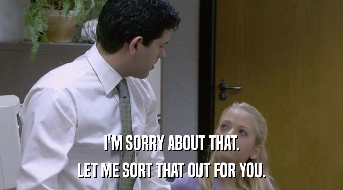 I'M SORRY ABOUT THAT. LET ME SORT THAT OUT FOR YOU. 
