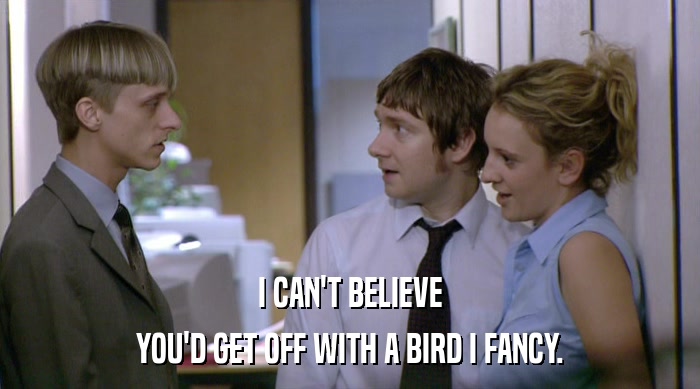 I CAN'T BELIEVE
 YOU'D GET OFF WITH A BIRD I FANCY. 