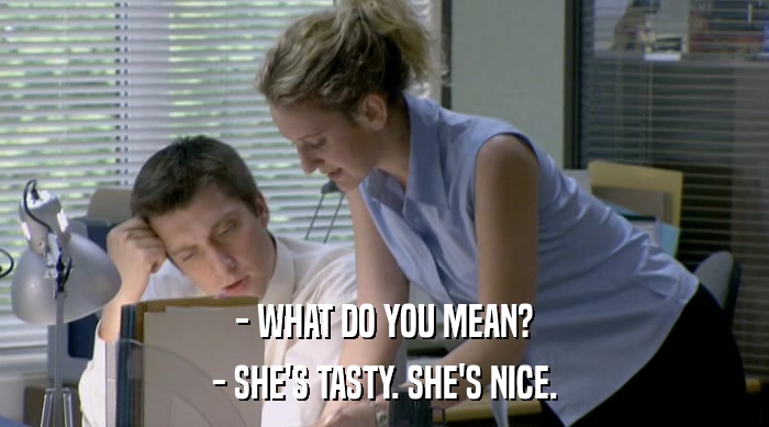 - WHAT DO YOU MEAN? - SHE'S TASTY. SHE'S NICE. 