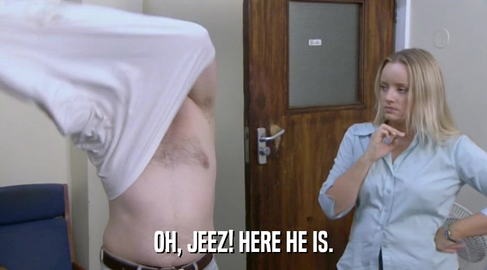 OH, JEEZ! HERE HE IS.  