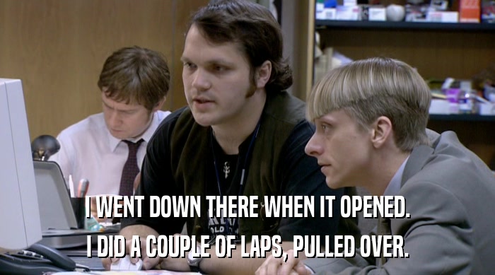 I WENT DOWN THERE WHEN IT OPENED. I DID A COUPLE OF LAPS, PULLED OVER. 