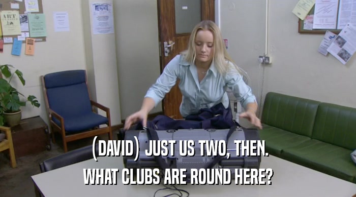 (DAVID) JUST US TWO, THEN.
 WHAT CLUBS ARE ROUND HERE? 